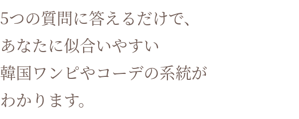 5つの質問に答えるだけで、あなたに似合いやすい韓国ワンピやコーデの系統がわかります。